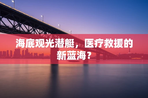 海底观光潜艇，医疗救援的新蓝海？