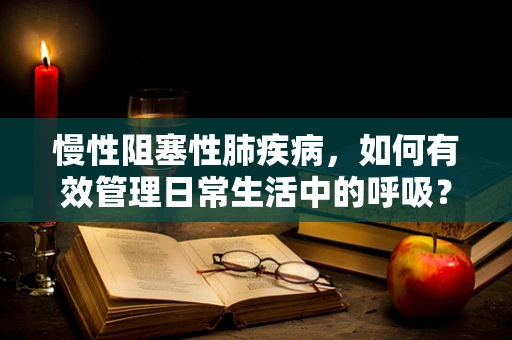 慢性阻塞性肺疾病，如何有效管理日常生活中的呼吸？