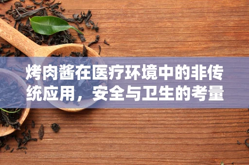 烤肉酱在医疗环境中的非传统应用，安全与卫生的考量