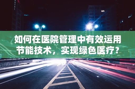 如何在医院管理中有效运用节能技术，实现绿色医疗？