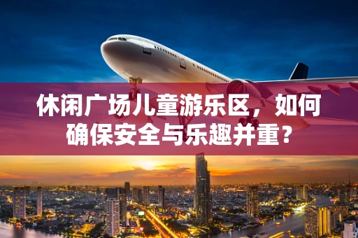休闲广场儿童游乐区，如何确保安全与乐趣并重？