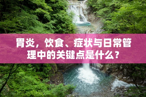 胃炎，饮食、症状与日常管理中的关键点是什么？