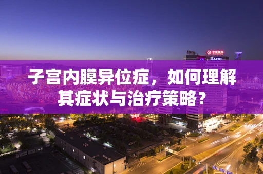 子宫内膜异位症，如何理解其症状与治疗策略？