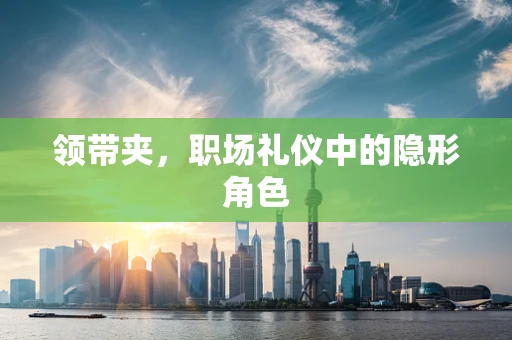 领带夹，职场礼仪中的隐形角色
