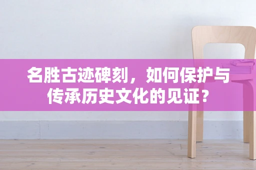 名胜古迹碑刻，如何保护与传承历史文化的见证？