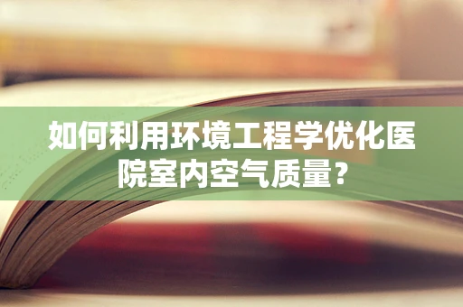 如何利用环境工程学优化医院室内空气质量？