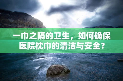 一巾之隔的卫生，如何确保医院枕巾的清洁与安全？