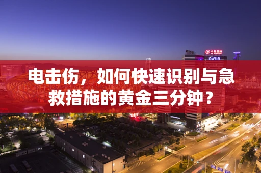 电击伤，如何快速识别与急救措施的黄金三分钟？