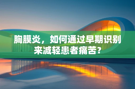 胸膜炎，如何通过早期识别来减轻患者痛苦？