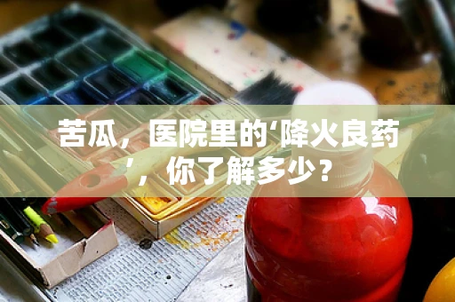 苦瓜，医院里的‘降火良药’，你了解多少？