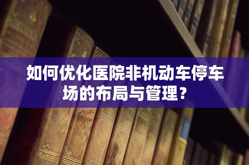 如何优化医院非机动车停车场的布局与管理？