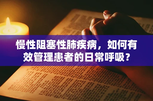 慢性阻塞性肺疾病，如何有效管理患者的日常呼吸？