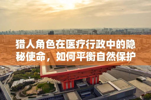 猎人角色在医疗行政中的隐秘使命，如何平衡自然保护与患者安全？