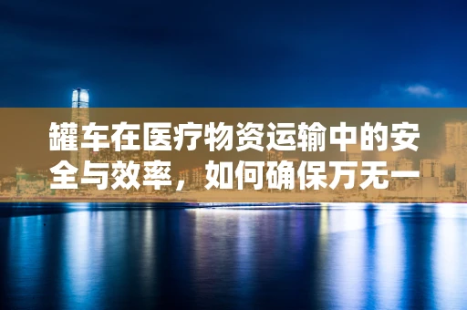 罐车在医疗物资运输中的安全与效率，如何确保万无一失？