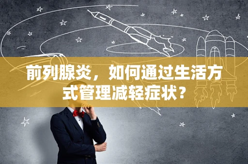 前列腺炎，如何通过生活方式管理减轻症状？