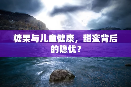 糖果与儿童健康，甜蜜背后的隐忧？