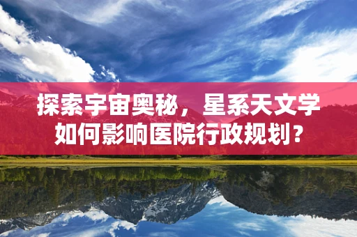 探索宇宙奥秘，星系天文学如何影响医院行政规划？