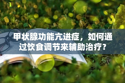 甲状腺功能亢进症，如何通过饮食调节来辅助治疗？