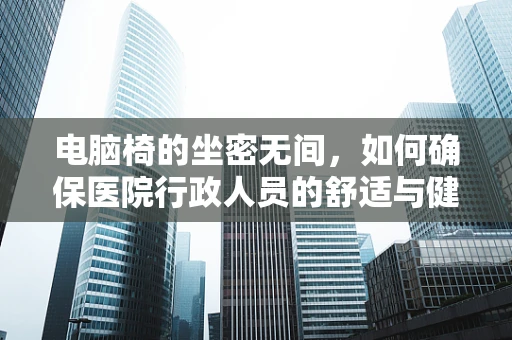 电脑椅的坐密无间，如何确保医院行政人员的舒适与健康？