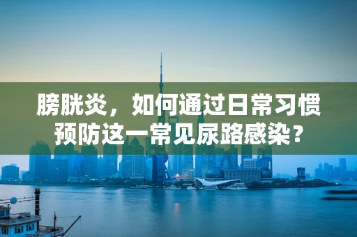 膀胱炎，如何通过日常习惯预防这一常见尿路感染？