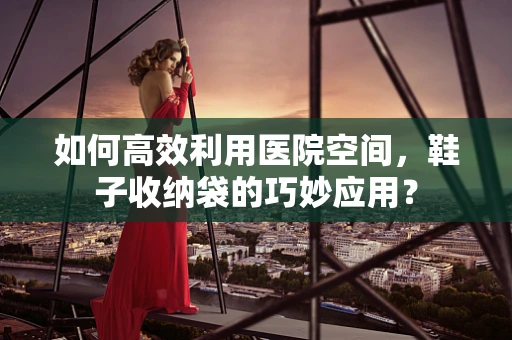 如何高效利用医院空间，鞋子收纳袋的巧妙应用？
