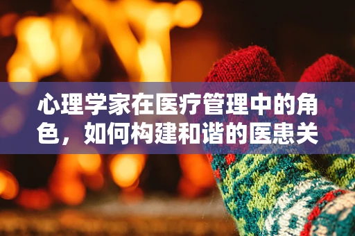 心理学家在医疗管理中的角色，如何构建和谐的医患关系？
