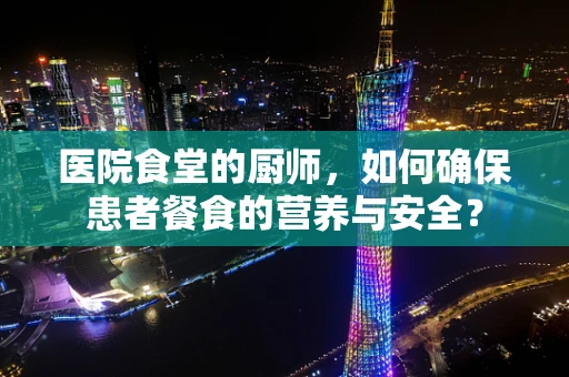 医院食堂的厨师，如何确保患者餐食的营养与安全？