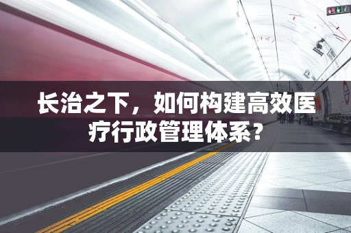 长治之下，如何构建高效医疗行政管理体系？