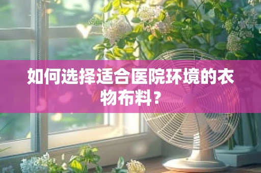 如何选择适合医院环境的衣物布料？
