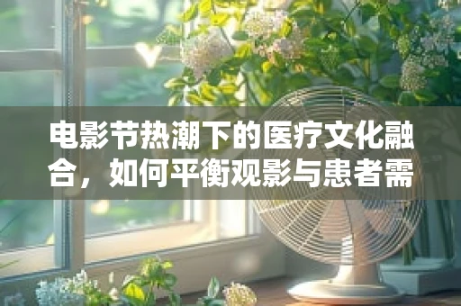电影节热潮下的医疗文化融合，如何平衡观影与患者需求？
