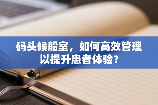码头候船室，如何高效管理以提升患者体验？