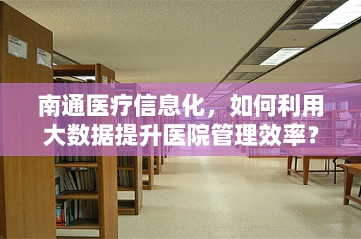 南通医疗信息化，如何利用大数据提升医院管理效率？