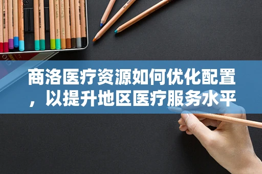 商洛医疗资源如何优化配置，以提升地区医疗服务水平？