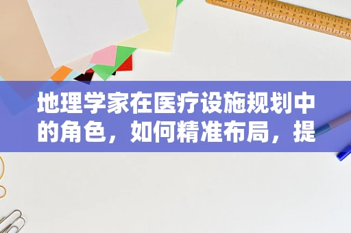 地理学家在医疗设施规划中的角色，如何精准布局，提升医院效率？