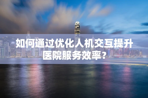 如何通过优化人机交互提升医院服务效率？