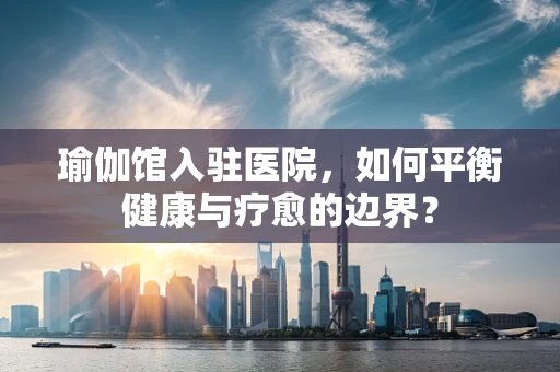 瑜伽馆入驻医院，如何平衡健康与疗愈的边界？