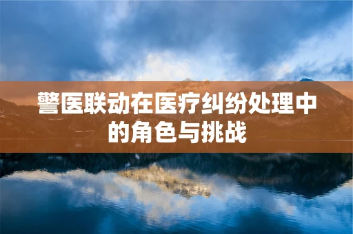 警医联动在医疗纠纷处理中的角色与挑战