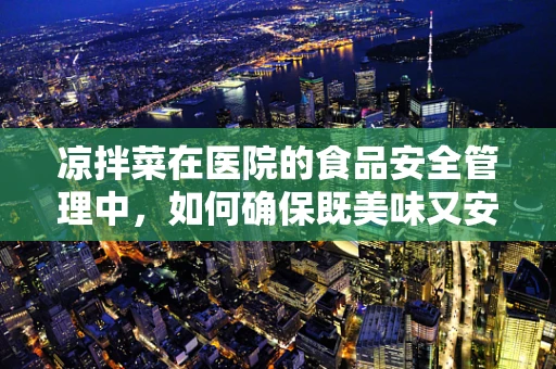 凉拌菜在医院的食品安全管理中，如何确保既美味又安全？