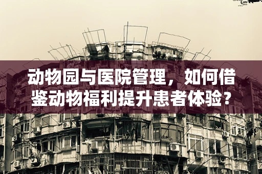 动物园与医院管理，如何借鉴动物福利提升患者体验？