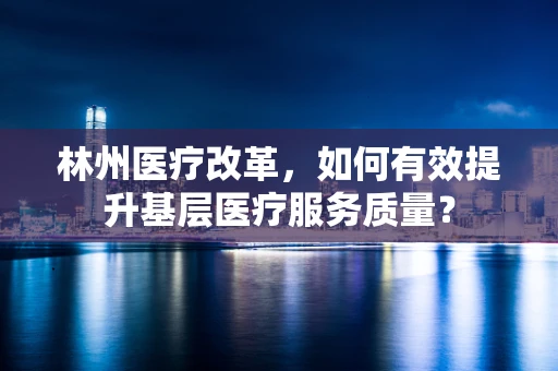 林州医疗改革，如何有效提升基层医疗服务质量？