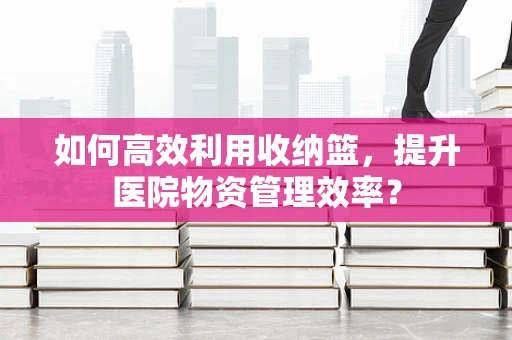 如何高效利用收纳篮，提升医院物资管理效率？