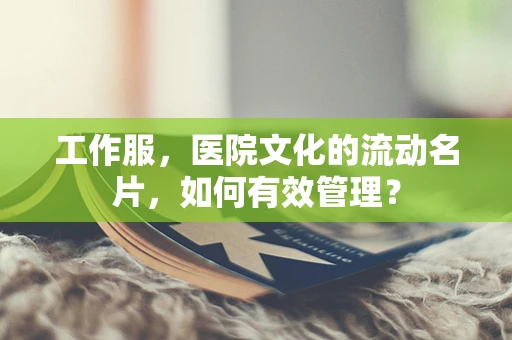 工作服，医院文化的流动名片，如何有效管理？