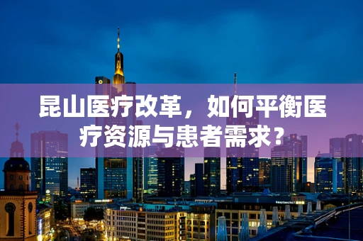 昆山医疗改革，如何平衡医疗资源与患者需求？