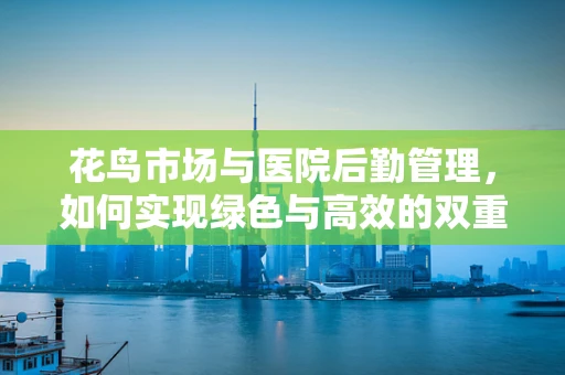 花鸟市场与医院后勤管理，如何实现绿色与高效的双重提升？