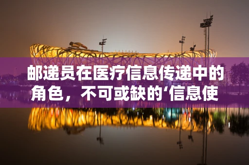 邮递员在医疗信息传递中的角色，不可或缺的‘信息使者’？