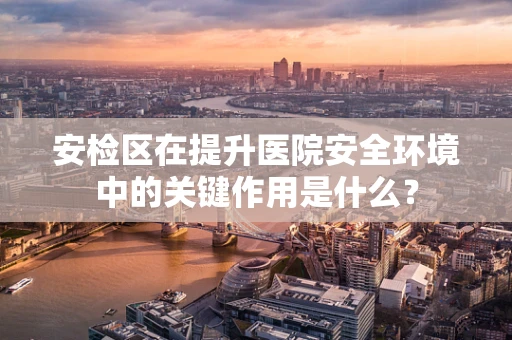 安检区在提升医院安全环境中的关键作用是什么？
