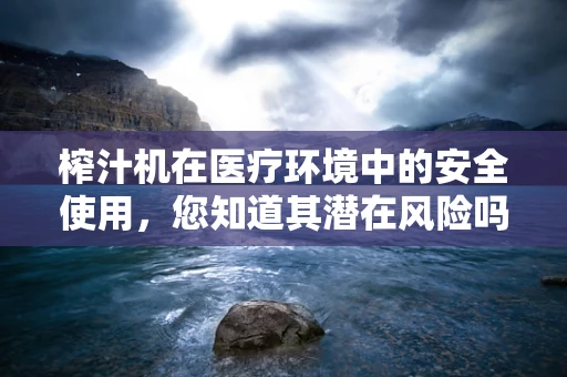 榨汁机在医疗环境中的安全使用，您知道其潜在风险吗？
