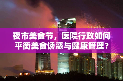 夜市美食节，医院行政如何平衡美食诱惑与健康管理？