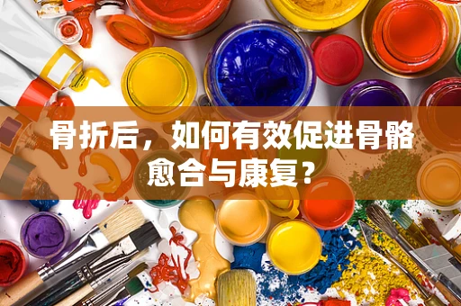 骨折后，如何有效促进骨骼愈合与康复？