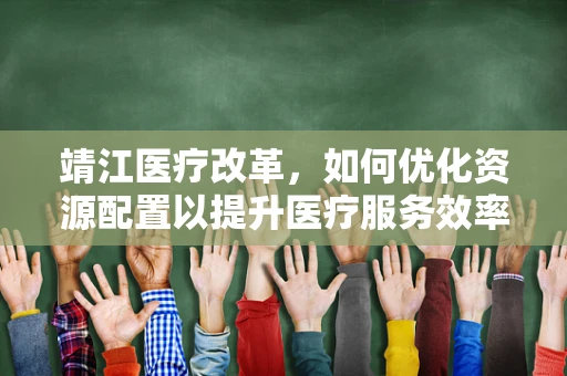 靖江医疗改革，如何优化资源配置以提升医疗服务效率？